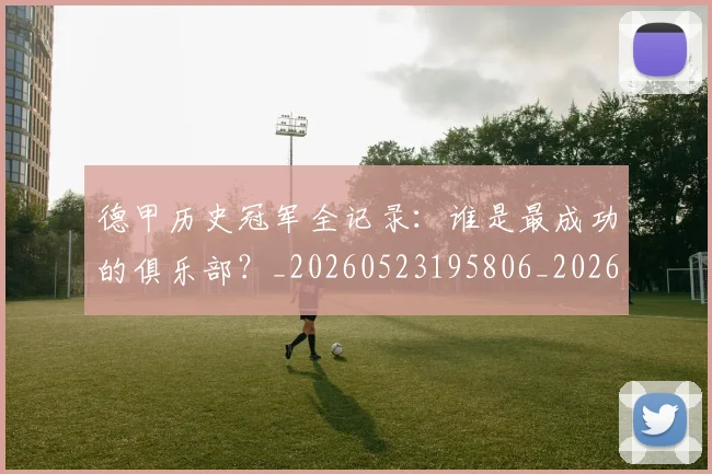 德甲历史冠军全记录：谁是最成功的俱乐部？_20260523195806_20260704172954_20260722161143