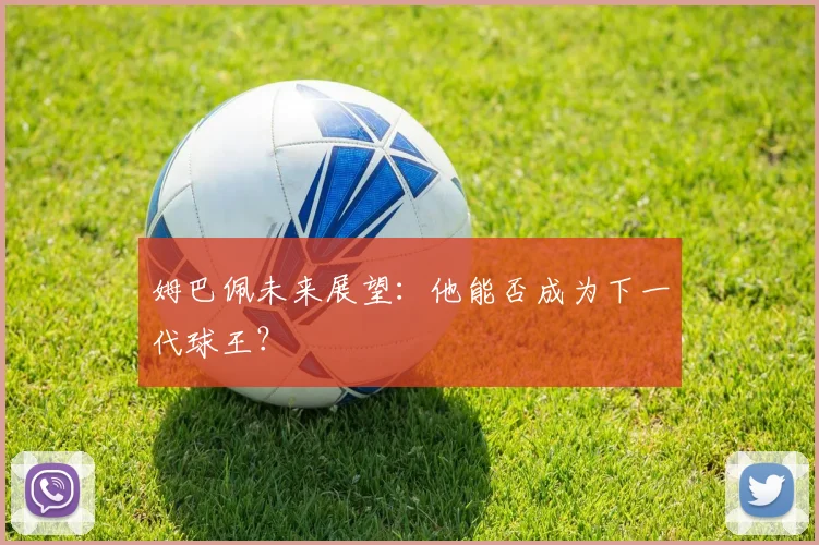 姆巴佩未来展望：他能否成为下一代球王？