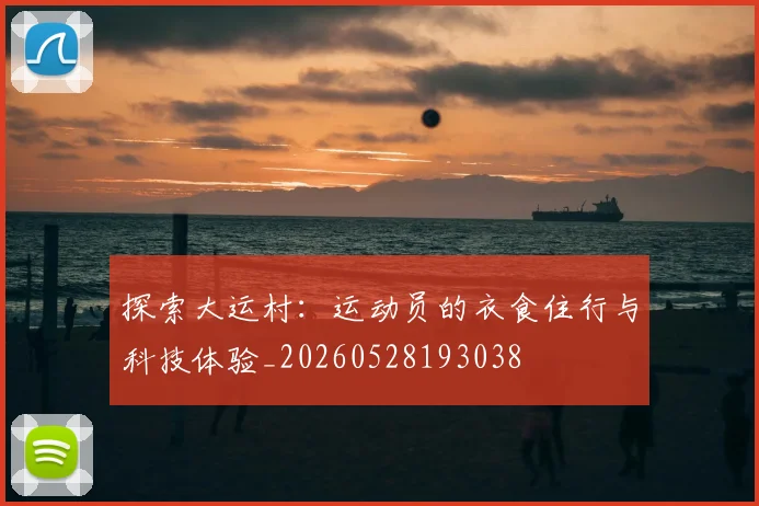 探索大运村：运动员的衣食住行与科技体验_20260528193038