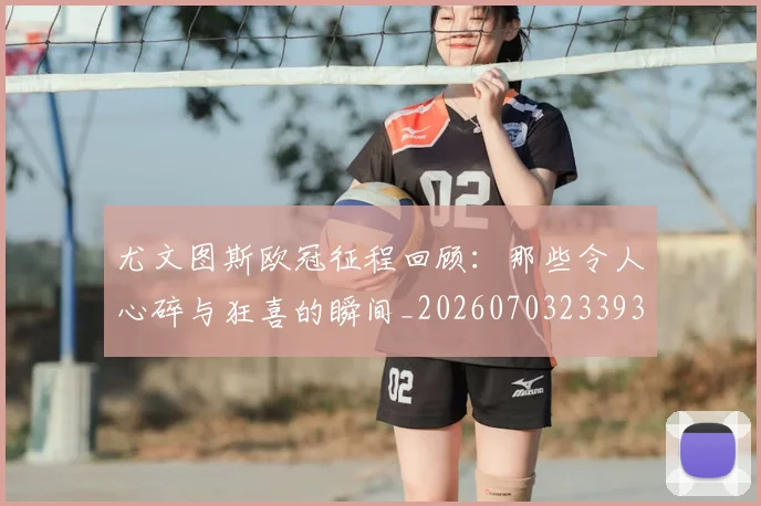 尤文图斯欧冠征程回顾：那些令人心碎与狂喜的瞬间_20260703233936