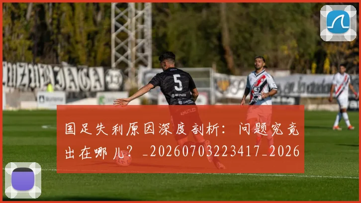 国足失利原因深度剖析：问题究竟出在哪儿？_20260703223417_20260719162953