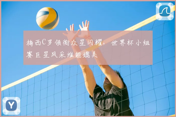 梅西C罗领衔众星闪耀，世界杯小组赛巨星风采谁能媲美