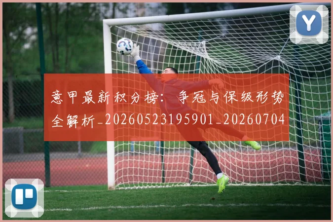 意甲最新积分榜：争冠与保级形势全解析_20260523195901_20260704175122