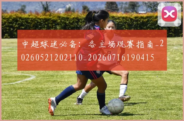 中超球迷必备：各主场观赛指南_20260521202110_20260716190415