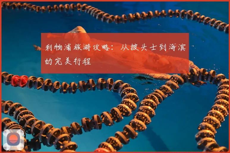 利物浦旅游攻略:从披头士到海滨的完美行程