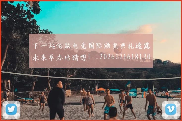 下一站伦敦电竞国际颁奖典礼透露未来举办地猜想！_20260716181309
