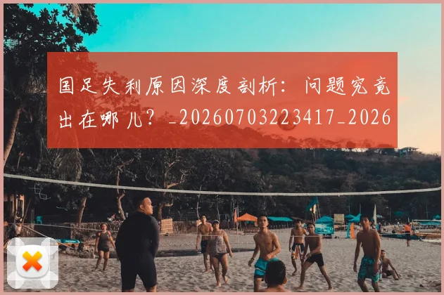 国足失利原因深度剖析：问题究竟出在哪儿？_20260703223417_20260719162953